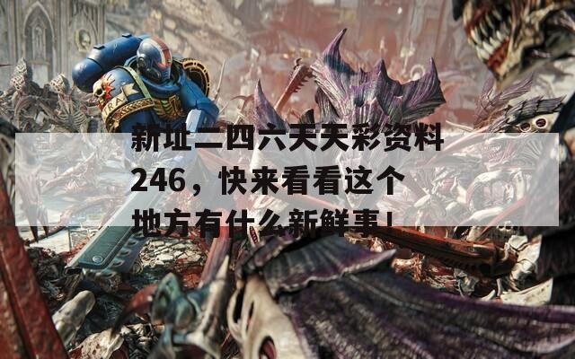 新址二四六天天彩资料246，快来看看这个地方有什么新鲜事！