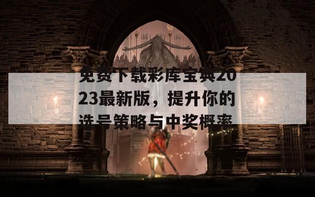 免费下载彩库宝典2023最新版，提升你的选号策略与中奖概率