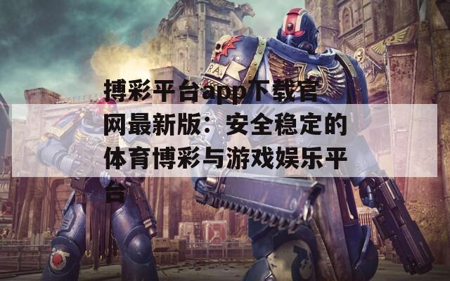 搏彩平台app下载官网最新版：安全稳定的体育博彩与游戏娱乐平台