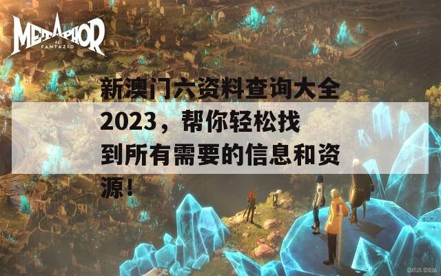 新澳门六资料查询大全2023，帮你轻松找到所有需要的信息和资源！