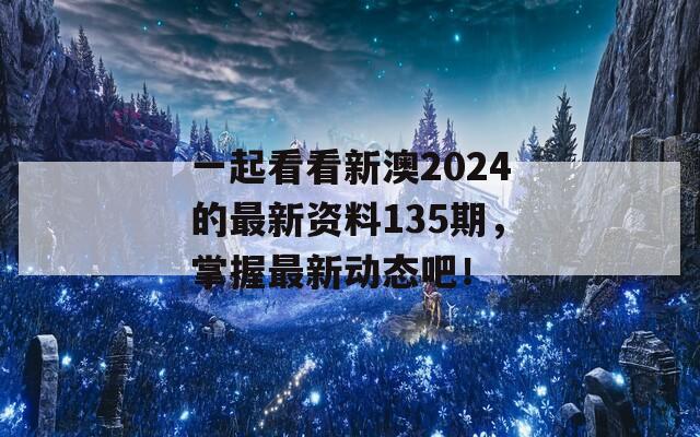 一起看看新澳2024的最新资料135期，掌握最新动态吧！