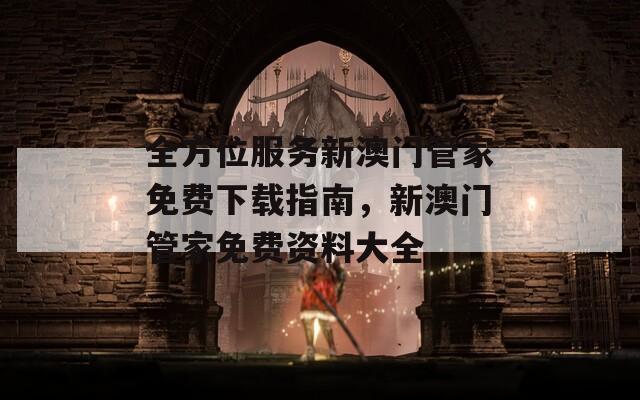 全方位服务新澳门管家免费下载指南，新澳门管家免费资料大全