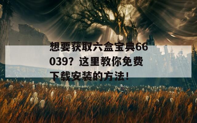 想要获取六盒宝典66039？这里教你免费下载安装的方法！