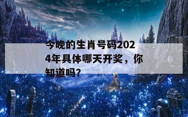 今晚的生肖号码2024年具体哪天开奖，你知道吗？