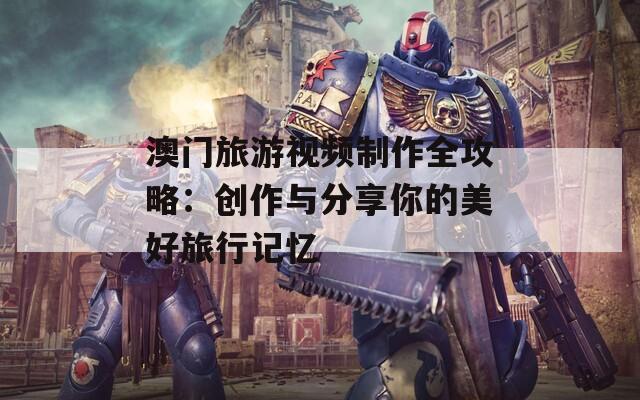 澳门旅游视频制作全攻略：创作与分享你的美好旅行记忆