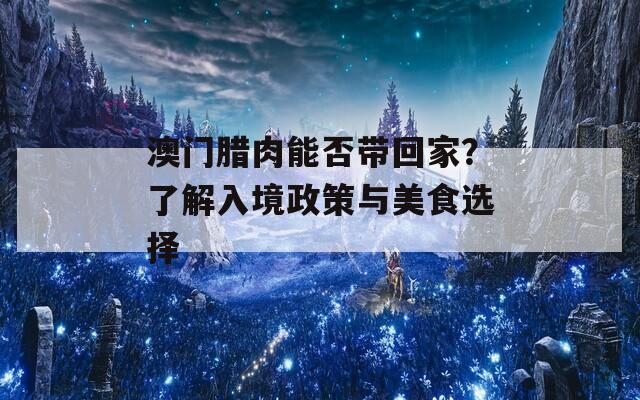 澳门腊肉能否带回家？了解入境政策与美食选择