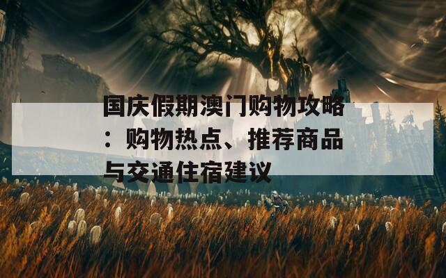 国庆假期澳门购物攻略：购物热点、推荐商品与交通住宿建议