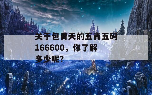 关于包青天的五肖五码166600，你了解多少呢？