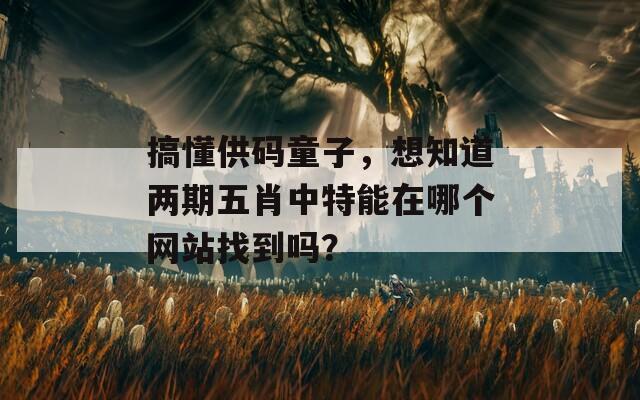 搞懂供码童子，想知道两期五肖中特能在哪个网站找到吗？