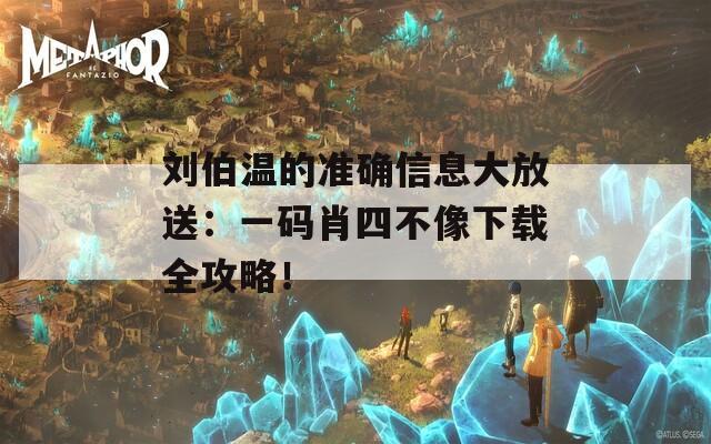 刘伯温的准确信息大放送：一码肖四不像下载全攻略！