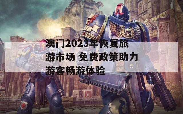 澳门2023年恢复旅游市场 免费政策助力游客畅游体验