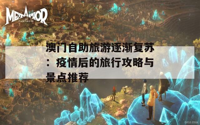 澳门自助旅游逐渐复苏：疫情后的旅行攻略与景点推荐