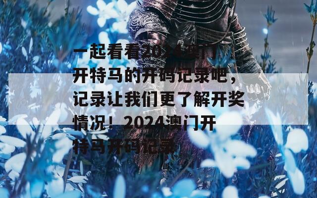 一起看看2024澳门开特马的开码记录吧，记录让我们更了解开奖情况！2024澳门开特马开码记录