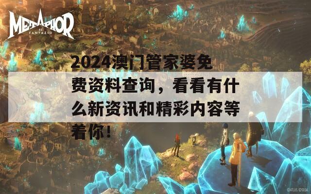 2024澳门管家婆免费资料查询，看看有什么新资讯和精彩内容等着你！