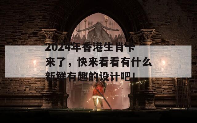 2024年香港生肖卡来了，快来看看有什么新鲜有趣的设计吧！