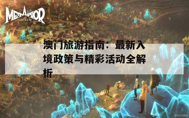 澳门旅游指南：最新入境政策与精彩活动全解析