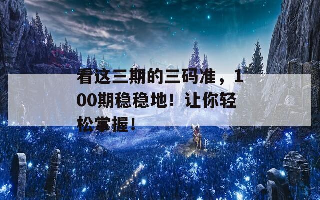 看这三期的三码准，100期稳稳地！让你轻松掌握！