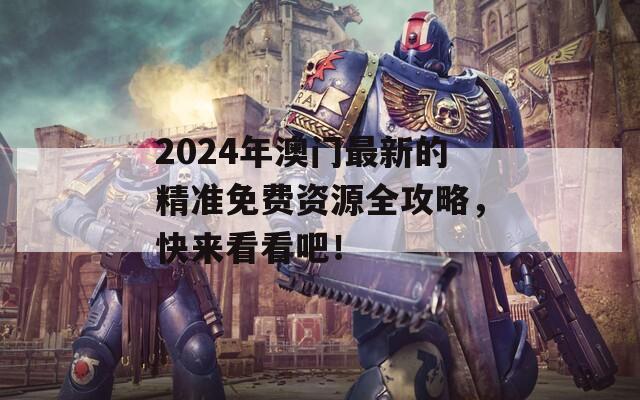 2024年澳门最新的精准免费资源全攻略，快来看看吧！