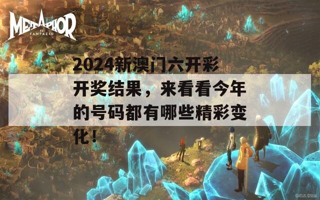 2024新澳门六开彩开奖结果，来看看今年的号码都有哪些精彩变化！