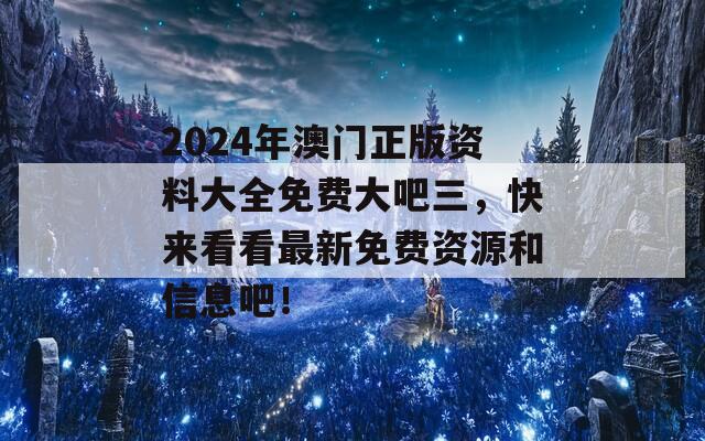 2024年澳门正版资料大全免费大吧三，快来看看最新免费资源和信息吧！