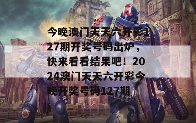 今晚澳门天天六开彩127期开奖号码出炉，快来看看结果吧！2024澳门天天六开彩今晚开奖号码127期