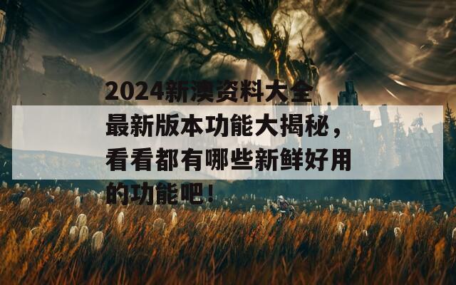 2024新澳资料大全最新版本功能大揭秘，看看都有哪些新鲜好用的功能吧！