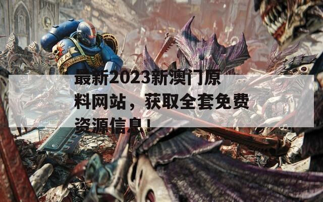 最新2023新澳门原料网站，获取全套免费资源信息！