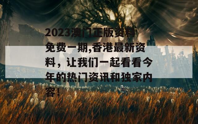 2023澳门正版资料免费一期,香港最新资料，让我们一起看看今年的热门资讯和独家内容！