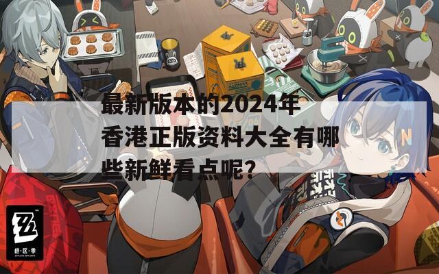 最新版本的2024年香港正版资料大全有哪些新鲜看点呢？