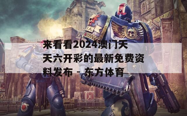 来看看2024澳门天天六开彩的最新免费资料发布 - 东方体育