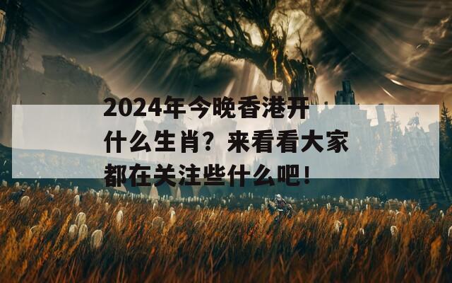 2024年今晚香港开什么生肖？来看看大家都在关注些什么吧！