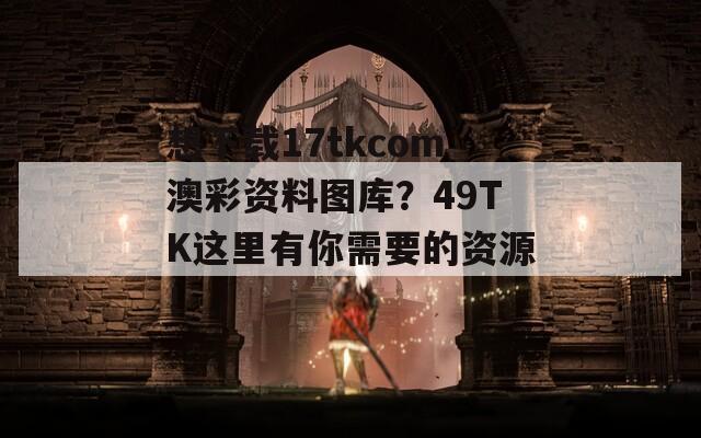 想下载17tkcom澳彩资料图库？49TK这里有你需要的资源！