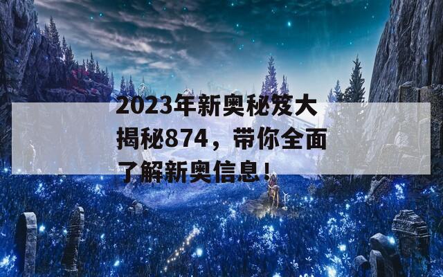 2023年新奥秘笈大揭秘874，带你全面了解新奥信息！