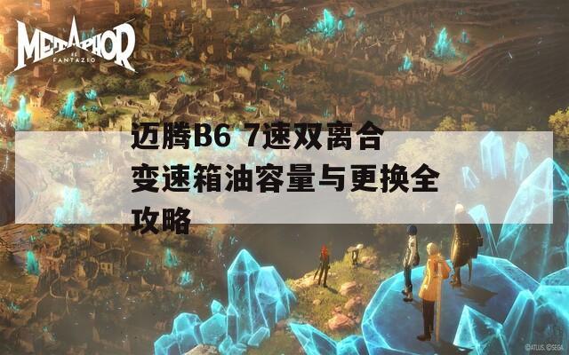 迈腾B6 7速双离合变速箱油容量与更换全攻略