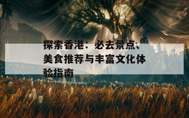 探索香港：必去景点、美食推荐与丰富文化体验指南