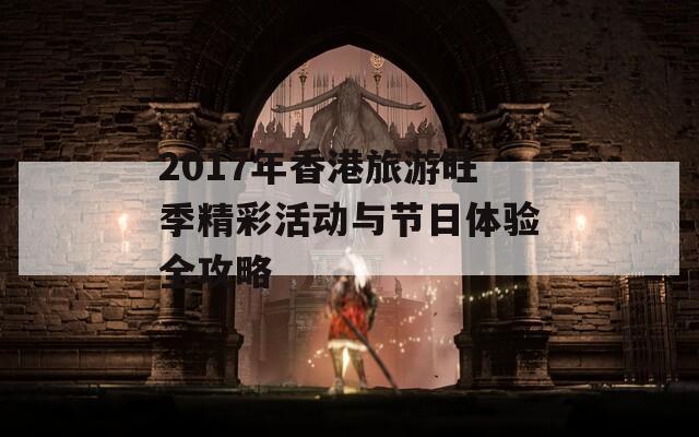 2017年香港旅游旺季精彩活动与节日体验全攻略