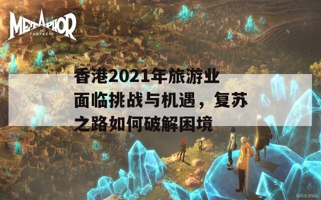 香港2021年旅游业面临挑战与机遇，复苏之路如何破解困境