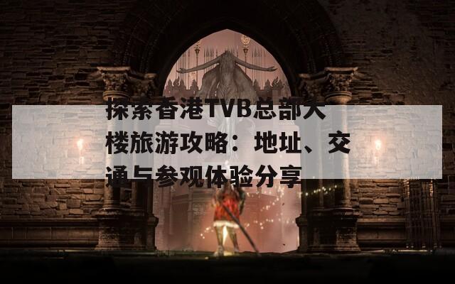 探索香港TVB总部大楼旅游攻略：地址、交通与参观体验分享