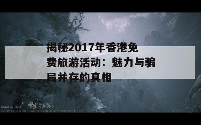 揭秘2017年香港免费旅游活动：魅力与骗局并存的真相