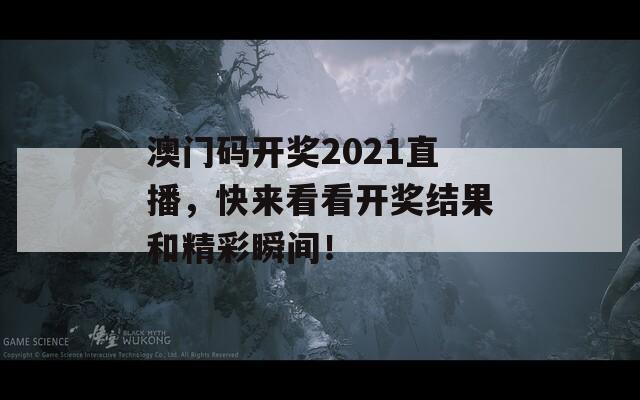 澳门码开奖2021直播，快来看看开奖结果和精彩瞬间！