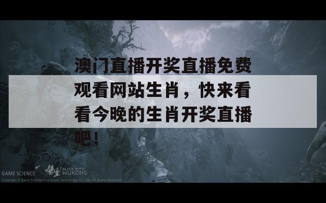 澳门直播开奖直播免费观看网站生肖，快来看看今晚的生肖开奖直播吧！