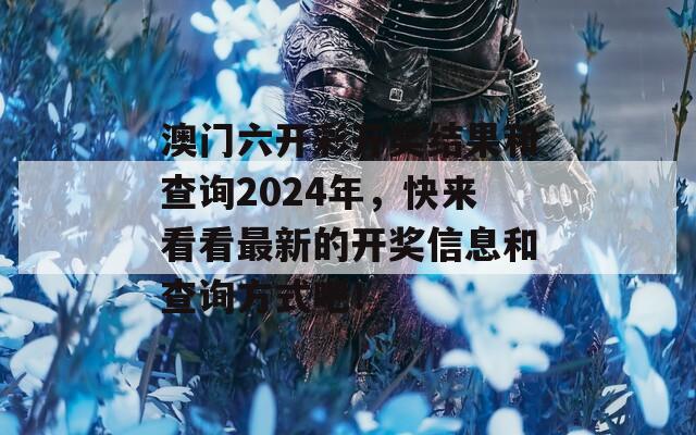 澳门六开彩开奖结果和查询2024年，快来看看最新的开奖信息和查询方式吧！