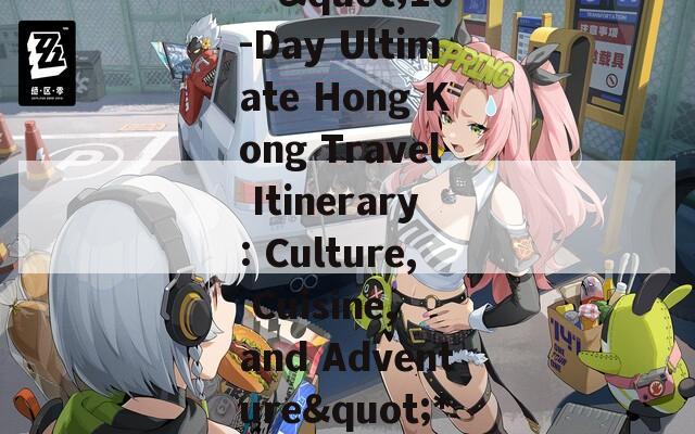 **&quot;10-Day Ultimate Hong Kong Travel Itinerary: Culture, Cuisine, and Adventure&quot;**