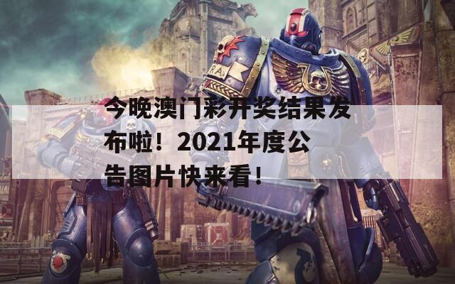 今晚澳门彩开奖结果发布啦！2021年度公告图片快来看！