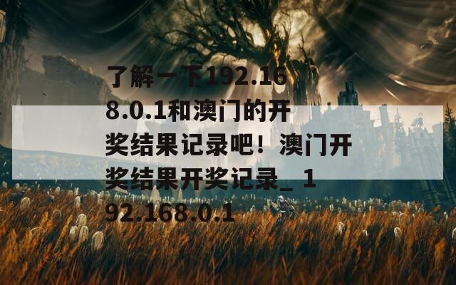 了解一下192.168.0.1和澳门的开奖结果记录吧！澳门开奖结果开奖记录_ 192.168.0.1