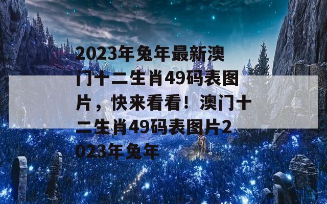 2023年兔年最新澳门十二生肖49码表图片，快来看看！澳门十二生肖49码表图片2023年兔年