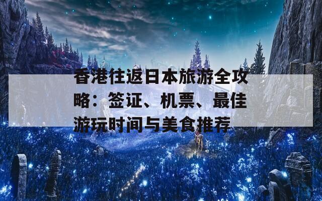 香港往返日本旅游全攻略：签证、机票、最佳游玩时间与美食推荐