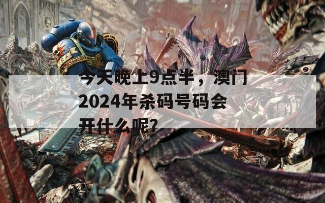 今天晚上9点半，澳门2024年杀码号码会开什么呢？