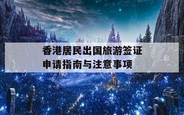 香港居民出国旅游签证申请指南与注意事项