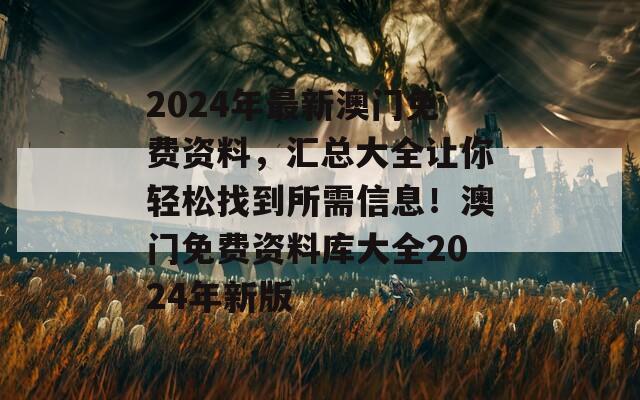 2024年最新澳门免费资料，汇总大全让你轻松找到所需信息！澳门免费资料库大全2024年新版